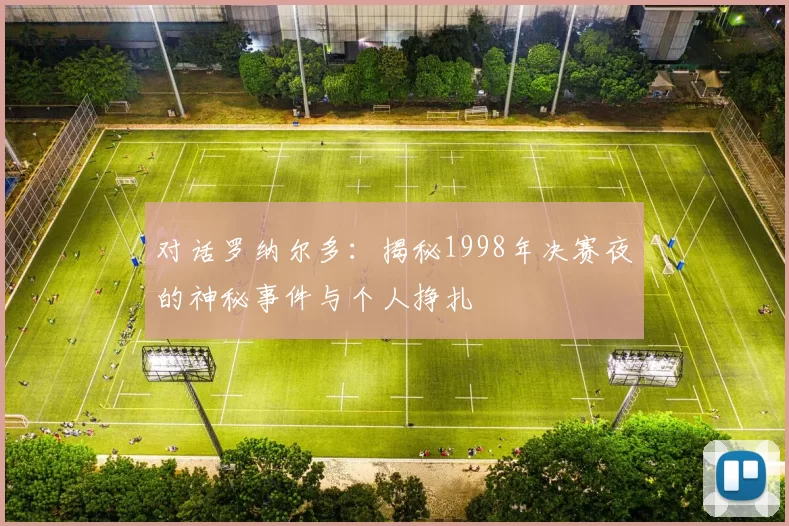 对话罗纳尔多：揭秘1998年决赛夜的神秘事件与个人挣扎