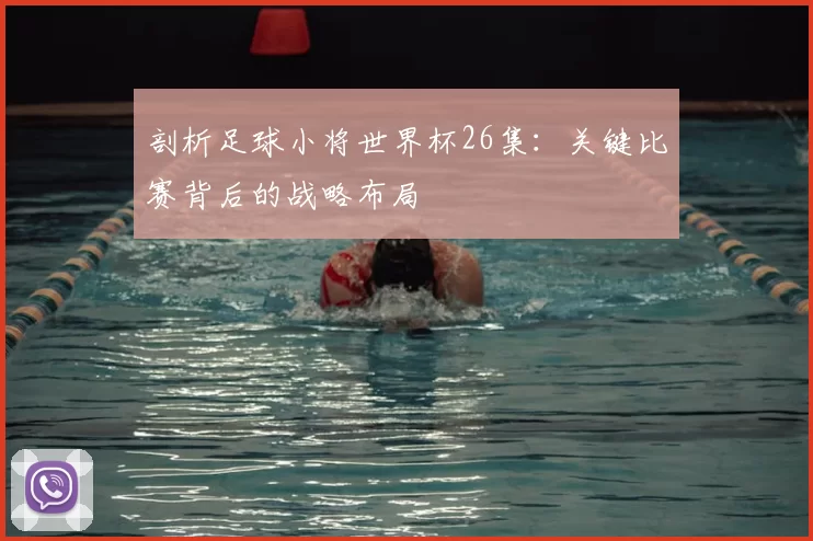 剖析足球小将世界杯26集：关键比赛背后的战略布局