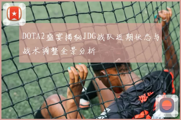 DOTA2盛宴揭秘JDG战队近期状态与战术调整全景分析