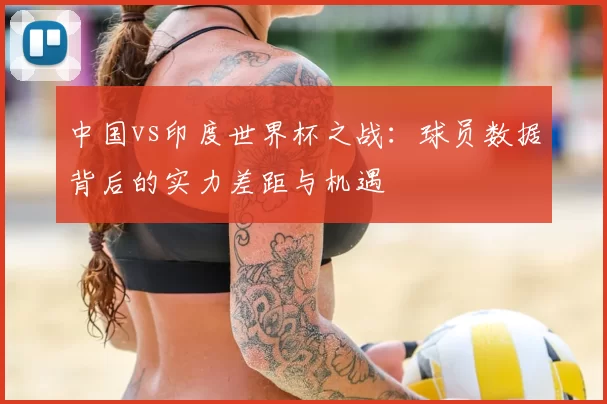 中国vs印度世界杯之战：球员数据背后的实力差距与机遇