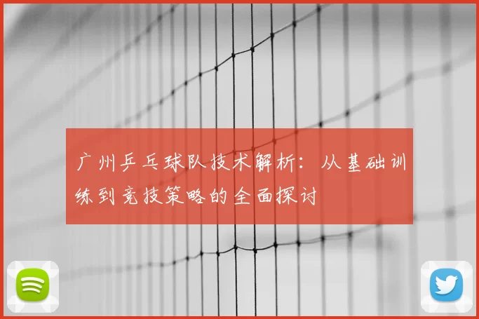 广州乒乓球队技术解析:从基础训练到竞技策略的全面探讨