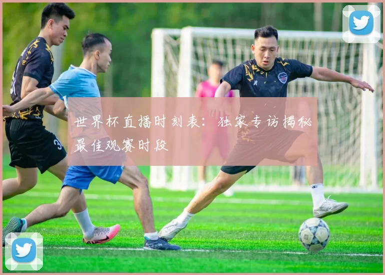 世界杯直播时刻表:独家专访揭秘最佳观赛时段