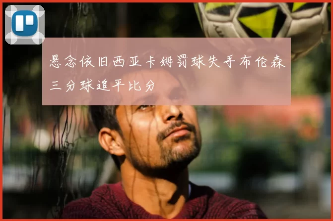 悬念依旧西亚卡姆罚球失手布伦森三分球追平比分