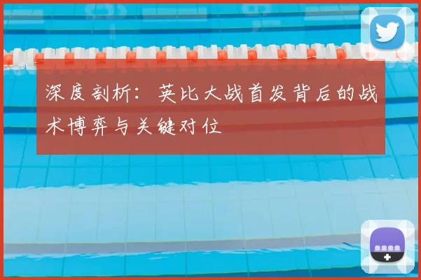 深度剖析：英比大战首发背后的战术博弈与关键对位