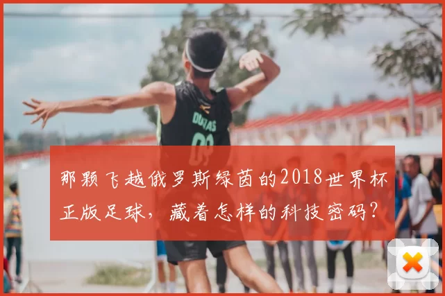 那颗飞越俄罗斯绿茵的2018世界杯正版足球，藏着怎样的科技密码？