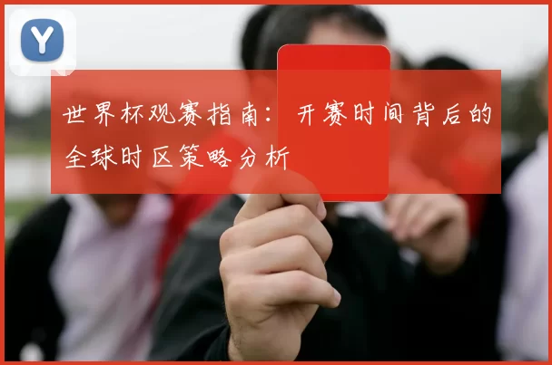 世界杯观赛指南:开赛时间背后的全球时区策略分析