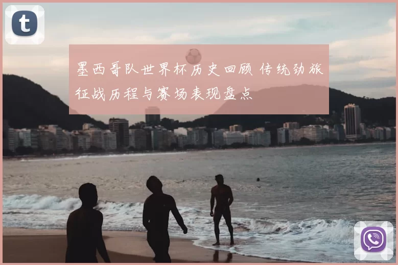 墨西哥队世界杯历史回顾 传统劲旅征战历程与赛场表现盘点