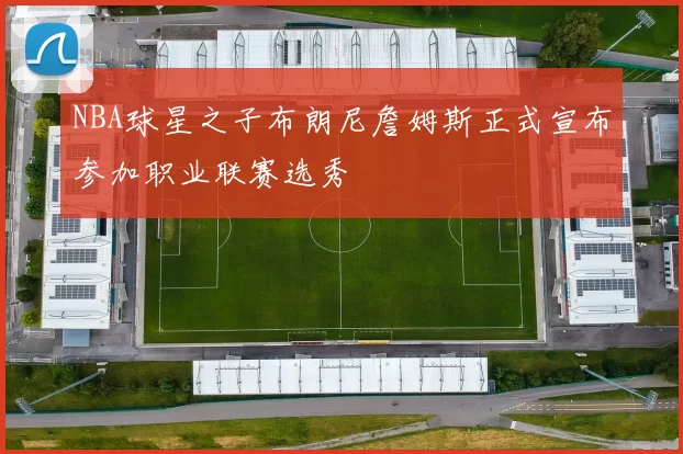 NBA球星之子布朗尼詹姆斯正式宣布参加职业联赛选秀