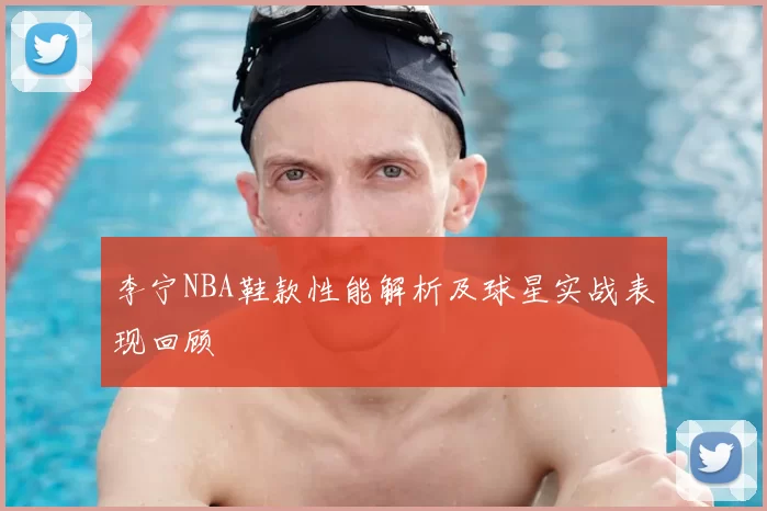 李宁NBA鞋款性能解析及球星实战表现回顾