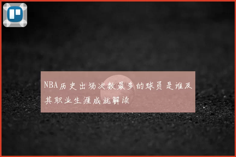 NBA历史出场次数最多的球员是谁及其职业生涯成就解读