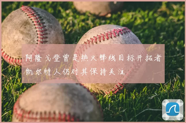 阿隆戈登曾是热火锋线目标开拓者凯尔特人仍对其保持关注
