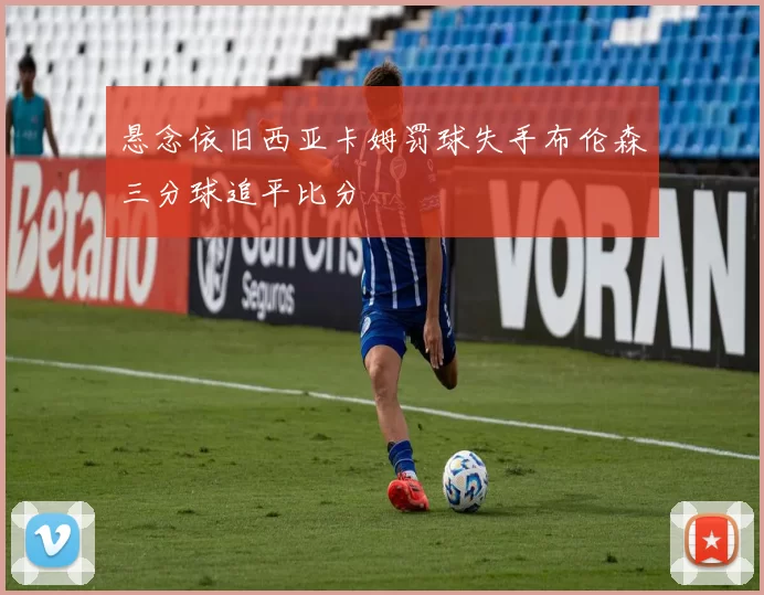悬念依旧西亚卡姆罚球失手布伦森三分球追平比分