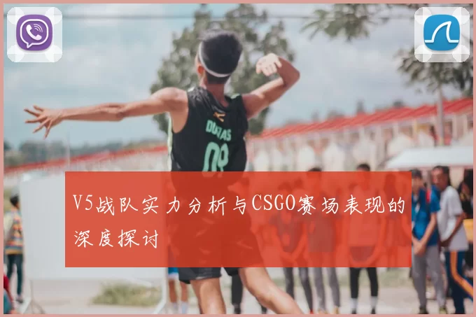 V5战队实力分析与CSGO赛场表现的深度探讨