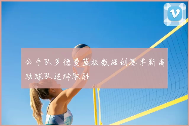公牛队罗德曼篮板数据创赛季新高助球队逆转取胜