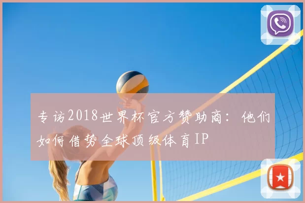 专访2018世界杯官方赞助商:他们如何借势全球顶级体育IP