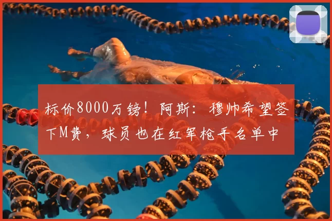 标价8000万镑!阿斯:穆帅希望签下M费,球员也在红军枪手名单中