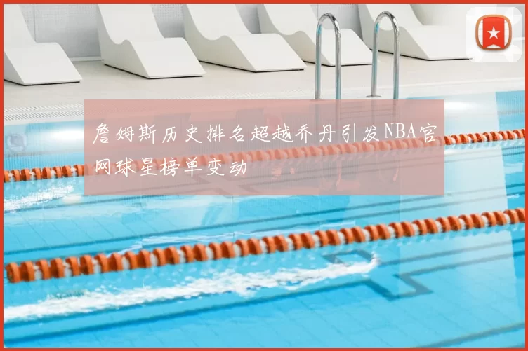 詹姆斯历史排名超越乔丹引发NBA官网球星榜单变动