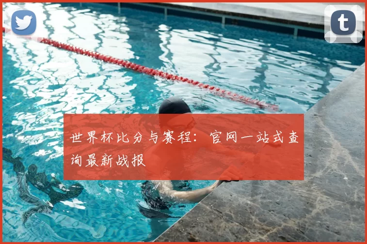 世界杯比分与赛程：官网一站式查询最新战报