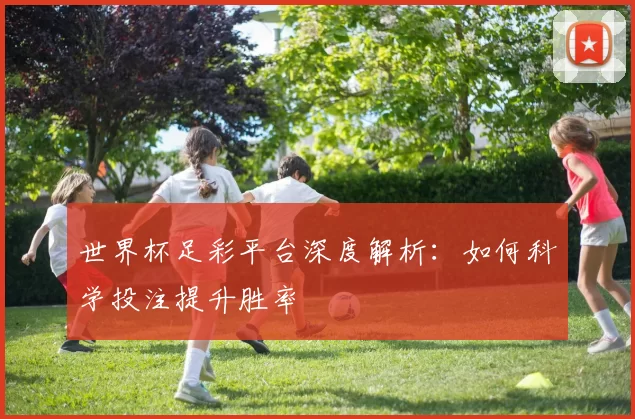 世界杯足彩平台深度解析:如何科学投注提升胜率