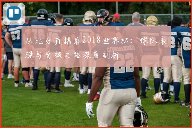 从比分直播看2018世界杯：球队表现与晋级之路深度剖析