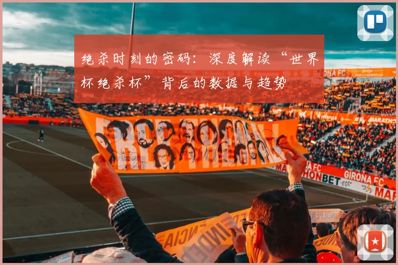 绝杀时刻的密码：深度解读“世界杯绝杀杯”背后的数据与趋势
