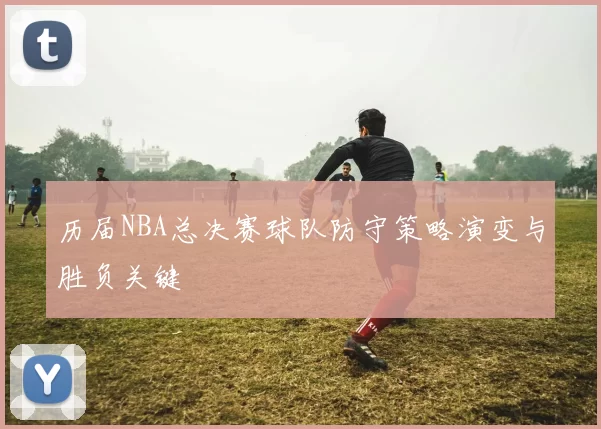 历届NBA总决赛球队防守策略演变与胜负关键