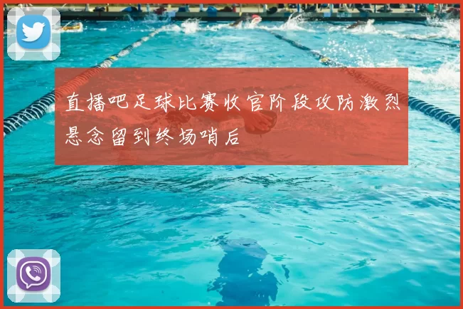 直播吧足球比赛收官阶段攻防激烈悬念留到终场哨后