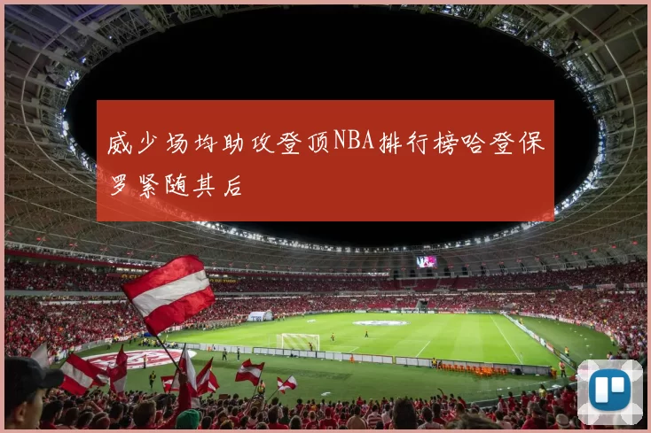 威少场均助攻登顶NBA排行榜哈登保罗紧随其后