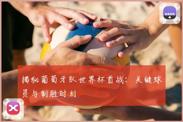揭秘葡萄牙队世界杯首战：关键球员与制胜时刻