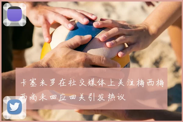 卡塞米罗在社交媒体上关注梅西梅西尚未回应回关引发热议