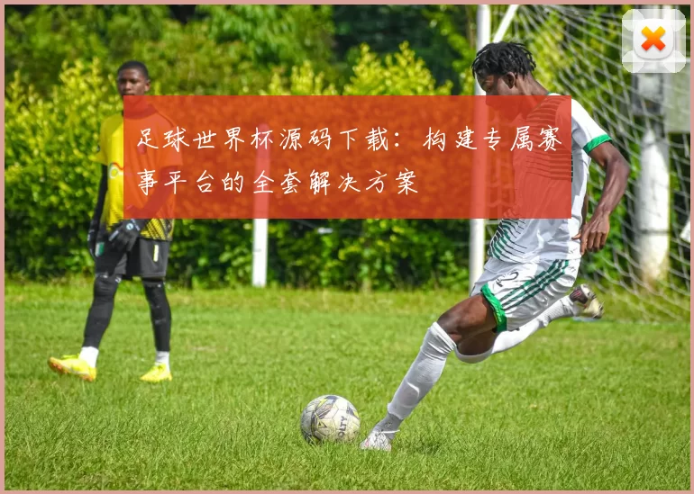 足球世界杯源码下载:构建专属赛事平台的全套解决方案