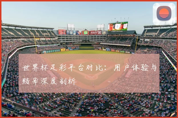 世界杯足彩平台对比:用户体验与赔率深度剖析