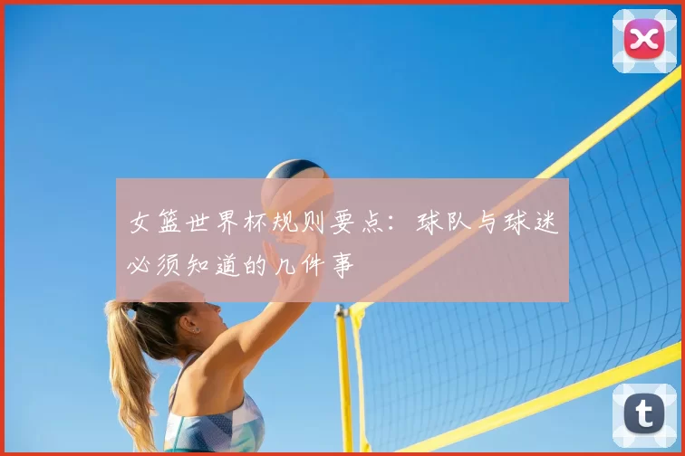 女篮世界杯规则要点:球队与球迷必须知道的几件事