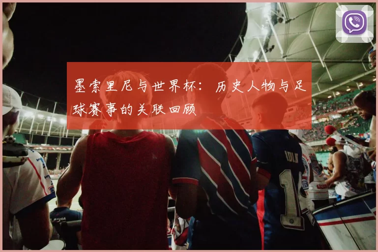 墨索里尼与世界杯:历史人物与足球赛事的关联回顾