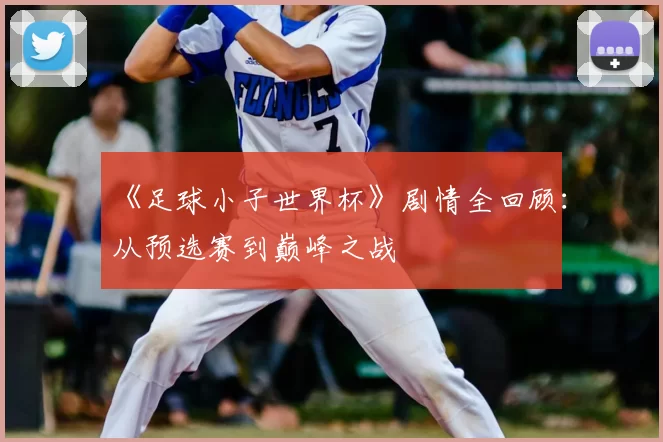《足球小子世界杯》剧情全回顾:从预选赛到巅峰之战
