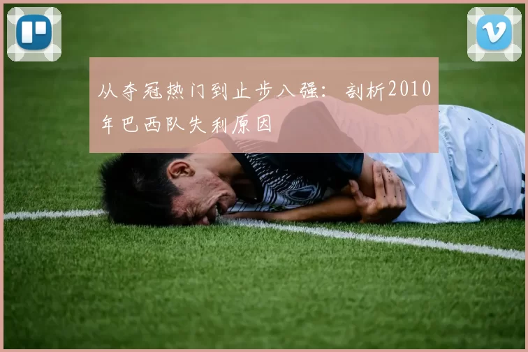 从夺冠热门到止步八强：剖析2010年巴西队失利原因