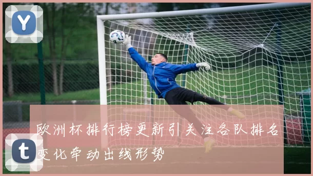 欧洲杯排行榜更新引关注各队排名变化牵动出线形势