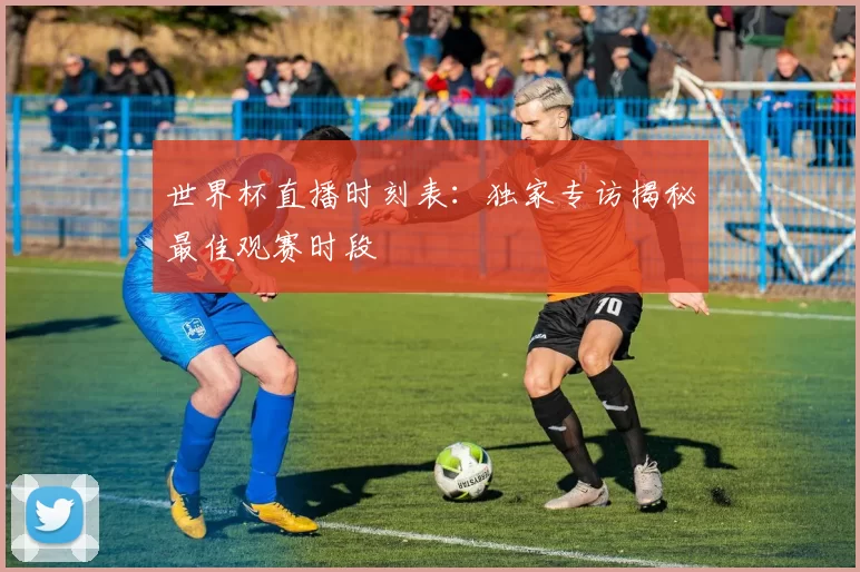 世界杯直播时刻表:独家专访揭秘最佳观赛时段