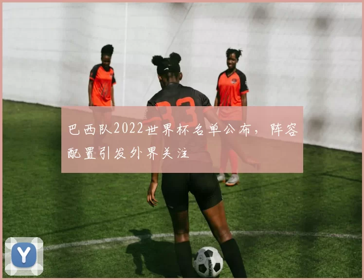 巴西队2022世界杯名单公布，阵容配置引发外界关注