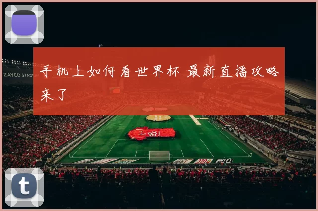手机上如何看世界杯 最新直播攻略来了