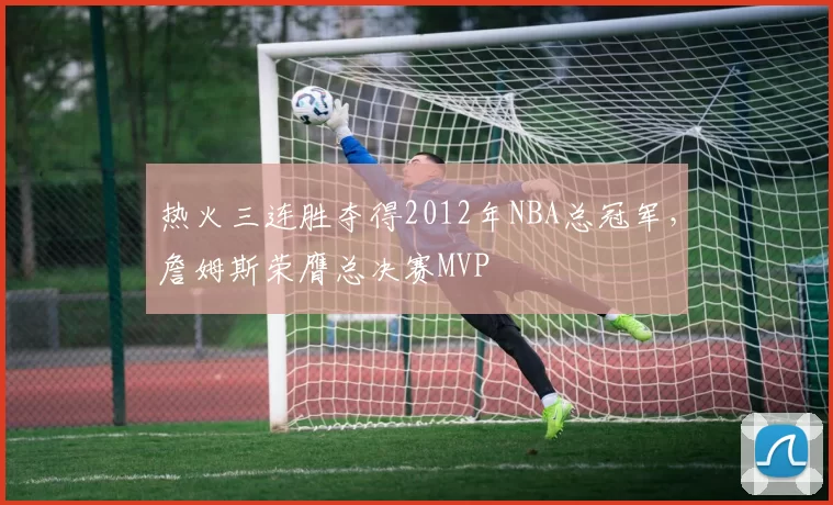 热火三连胜夺得2012年NBA总冠军，詹姆斯荣膺总决赛MVP