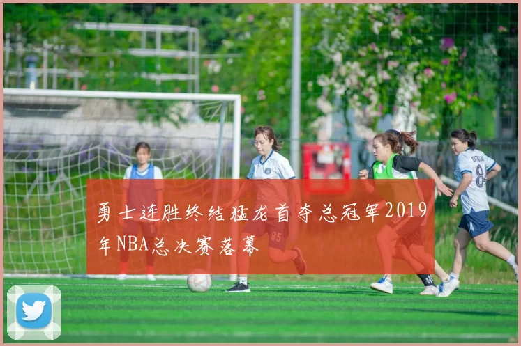 勇士连胜终结猛龙首夺总冠军2019年NBA总决赛落幕
