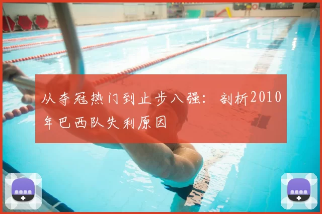 从夺冠热门到止步八强:剖析2010年巴西队失利原因