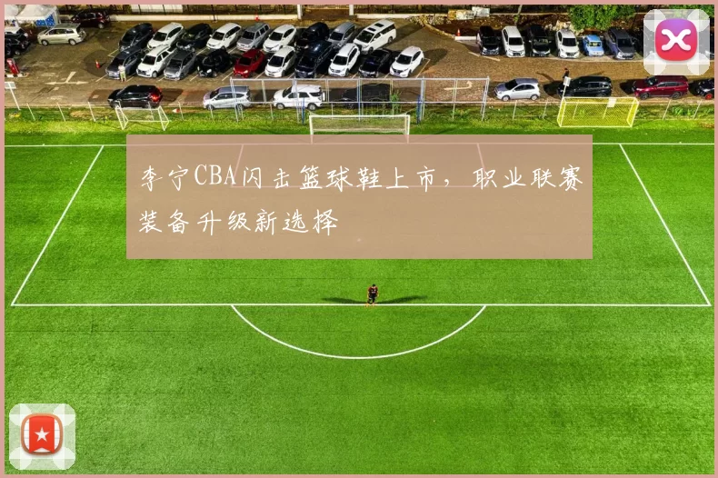 李宁CBA闪击篮球鞋上市，职业联赛装备升级新选择
