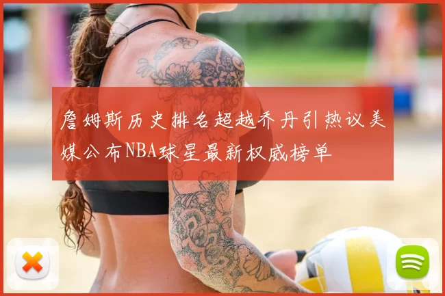 詹姆斯历史排名超越乔丹引热议美媒公布NBA球星最新权威榜单