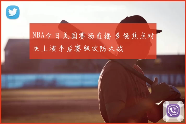 NBA今日美国赛场直播 多场焦点对决上演季后赛级攻防大战