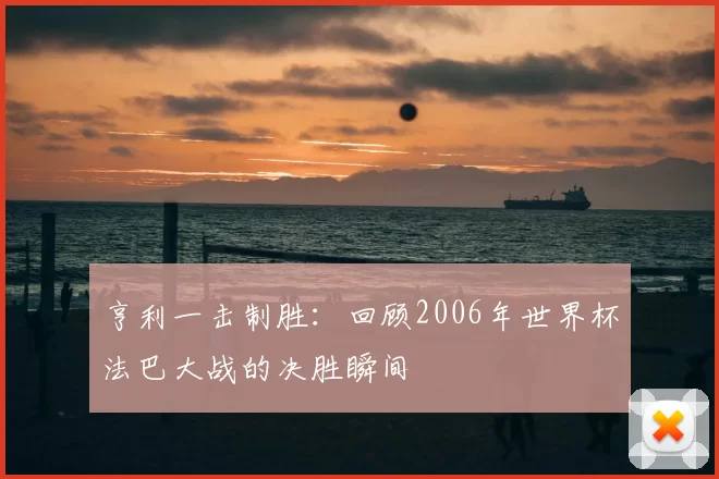 亨利一击制胜：回顾2006年世界杯法巴大战的决胜瞬间