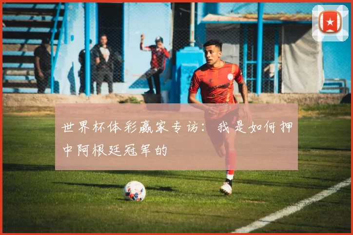 世界杯体彩赢家专访：我是如何押中阿根廷冠军的