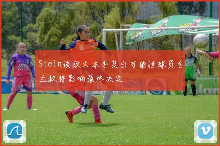 Stein谈欧文本季复出可能性球员自主权将影响最终决定