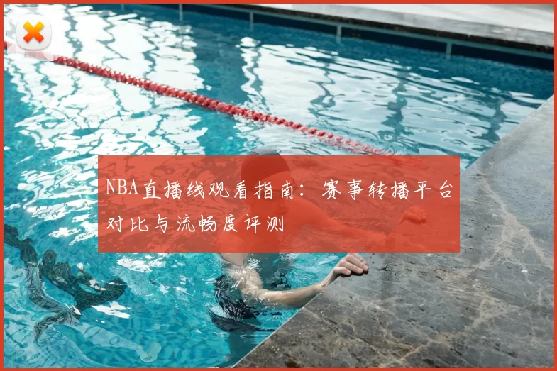 NBA直播线观看指南:赛事转播平台对比与流畅度评测